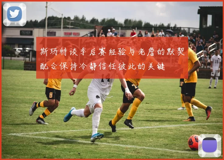 斯玛特谈季后赛经验与老詹的默契配合保持冷静信任彼此的关键