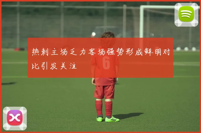 热刺主场乏力客场强势形成鲜明对比引发关注