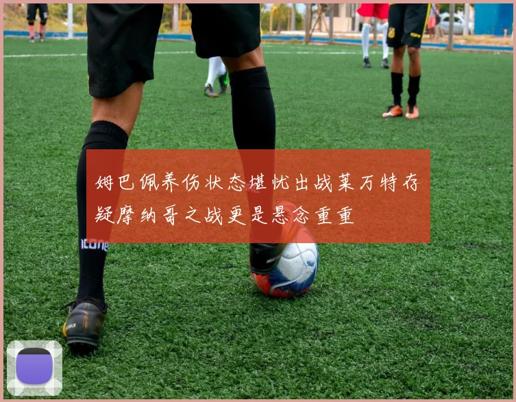 姆巴佩养伤状态堪忧出战莱万特存疑摩纳哥之战更是悬念重重