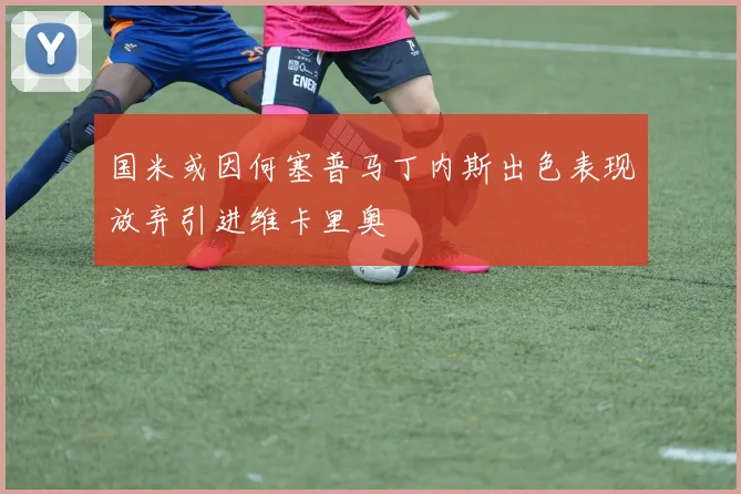 国米或因何塞普马丁内斯出色表现放弃引进维卡里奥