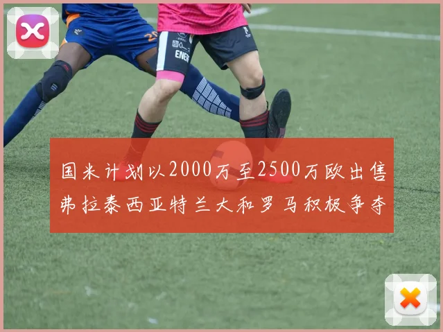 国米计划以2000万至2500万欧出售弗拉泰西亚特兰大和罗马积极争夺