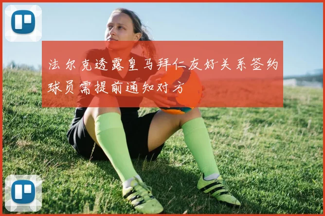 法尔克透露皇马拜仁友好关系签约球员需提前通知对方