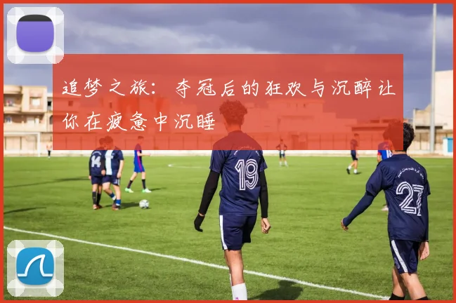 追梦之旅：夺冠后的狂欢与沉醉让你在疲惫中沉睡