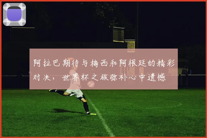 阿拉巴期待与梅西和阿根廷的精彩对决，世界杯之旅弥补心中遗憾