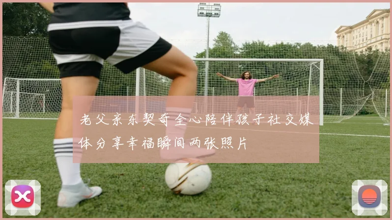 老父亲东契奇全心陪伴孩子社交媒体分享幸福瞬间两张照片