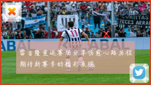 雷吉隆重返赛场分享伤愈心路历程期待新赛季的精彩表现