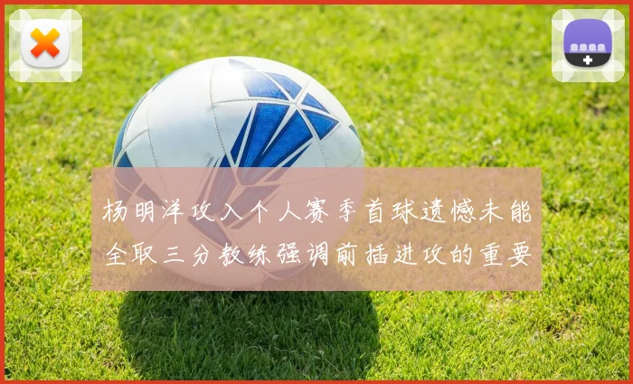 杨明洋攻入个人赛季首球遗憾未能全取三分教练强调前插进攻的重要性