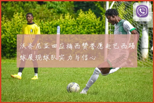 沃齐尼亚回应梅西赞誉愿赴巴西踢球展现球队实力与信心