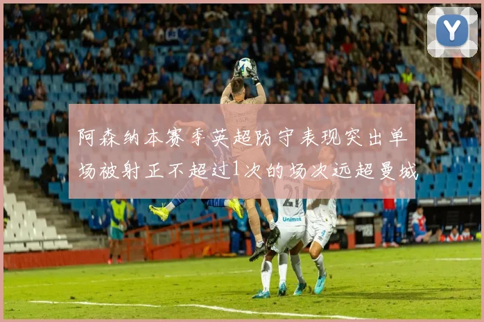 阿森纳本赛季英超防守表现突出单场被射正不超过1次的场次远超曼城